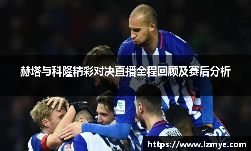 赫塔与科隆精彩对决直播全程回顾及赛后分析