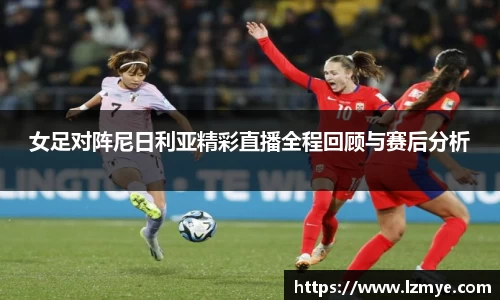 女足对阵尼日利亚精彩直播全程回顾与赛后分析