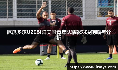 厄瓜多尔U20对阵美国青年队精彩对决前瞻与分析