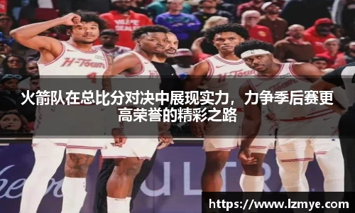 火箭队在总比分对决中展现实力，力争季后赛更高荣誉的精彩之路
