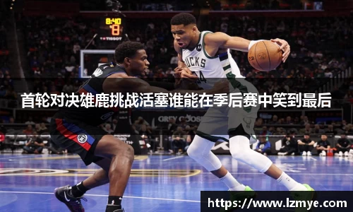 首轮对决雄鹿挑战活塞谁能在季后赛中笑到最后